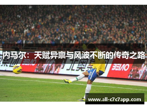 内马尔：天赋异禀与风波不断的传奇之路