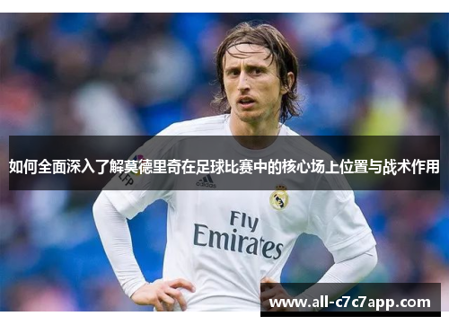如何全面深入了解莫德里奇在足球比赛中的核心场上位置与战术作用