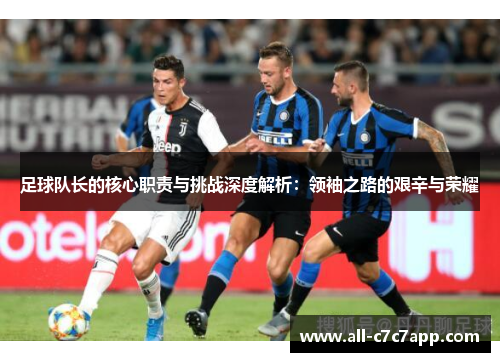 足球队长的核心职责与挑战深度解析：领袖之路的艰辛与荣耀