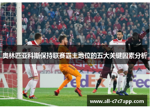 奥林匹亚科斯保持联赛霸主地位的五大关键因素分析