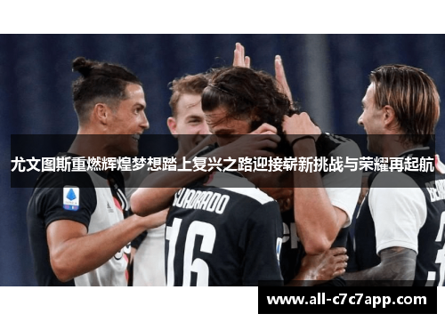 尤文图斯重燃辉煌梦想踏上复兴之路迎接崭新挑战与荣耀再起航