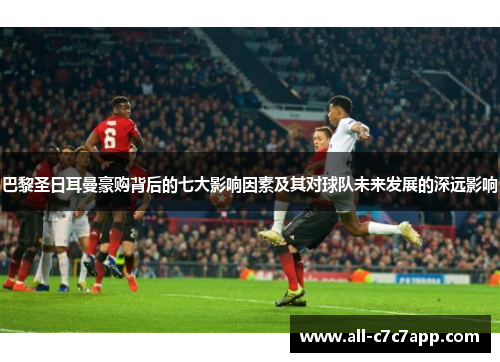 巴黎圣日耳曼豪购背后的七大影响因素及其对球队未来发展的深远影响