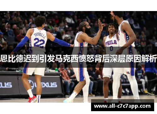 恩比德迟到引发马克西愤怒背后深层原因解析