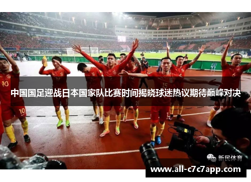 中国国足迎战日本国家队比赛时间揭晓球迷热议期待巅峰对决