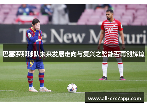 巴塞罗那球队未来发展走向与复兴之路能否再创辉煌 巴塞罗那球队未来发展走向与复兴之路能否再创辉煌