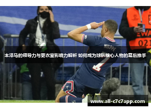 本泽马的领导力与更衣室影响力解析 如何成为球队核心人物的幕后推手 本泽马的领导力与更衣室影响力解析 如何成为球队核心人物的幕后推手