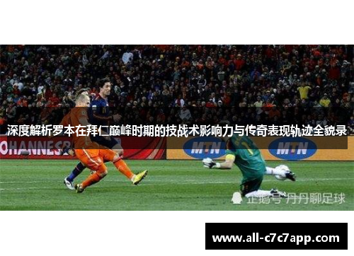 深度解析罗本在拜仁巅峰时期的技战术影响力与传奇表现轨迹全貌录 深度解析罗本在拜仁巅峰时期的技战术影响力与传奇表现轨迹全貌录