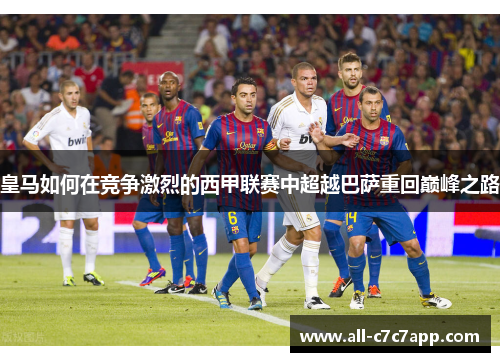 皇马如何在竞争激烈的西甲联赛中超越巴萨重回巅峰之路