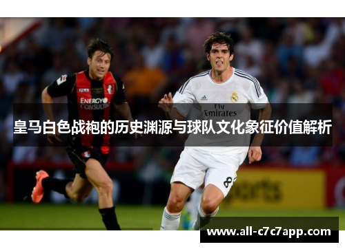 皇马白色战袍的历史渊源与球队文化象征价值解析 皇马白色战袍的历史渊源与球队文化象征价值解析