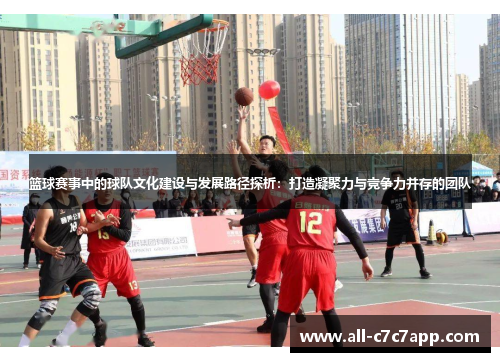 篮球赛事中的球队文化建设与发展路径探析：打造凝聚力与竞争力并存的团队