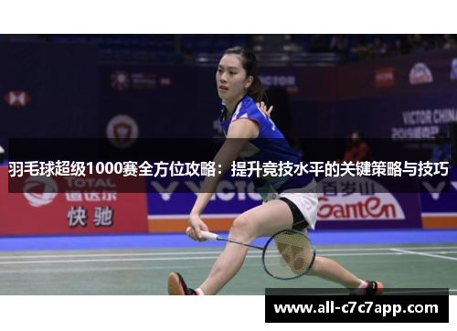 羽毛球超级1000赛全方位攻略:提升竞技水平的关键策略与技巧 羽毛球超级1000赛全方位攻略:提升竞技水平的关键策略与技巧