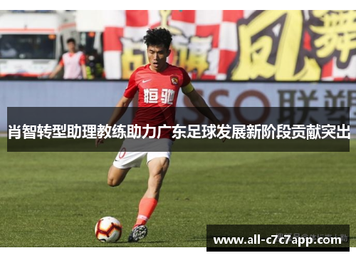 肖智转型助理教练助力广东足球发展新阶段贡献突出 肖智转型助理教练助力广东足球发展新阶段贡献突出