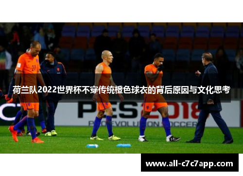 荷兰队2022世界杯不穿传统橙色球衣的背后原因与文化思考 荷兰队2022世界杯不穿传统橙色球衣的背后原因与文化思考