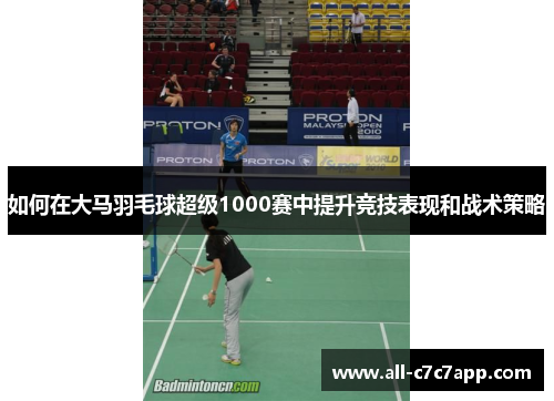 如何在大马羽毛球超级1000赛中提升竞技表现和战术策略 如何在大马羽毛球超级1000赛中提升竞技表现和战术策略