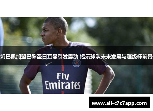 姆巴佩加盟巴黎圣日耳曼引发震动 揭示球队未来发展与超级杯前景 姆巴佩加盟巴黎圣日耳曼引发震动 揭示球队未来发展与超级杯前景
