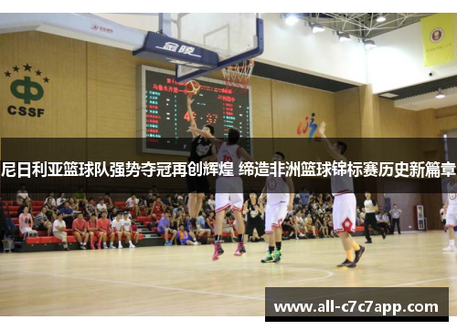 尼日利亚篮球队强势夺冠再创辉煌 缔造非洲篮球锦标赛历史新篇章