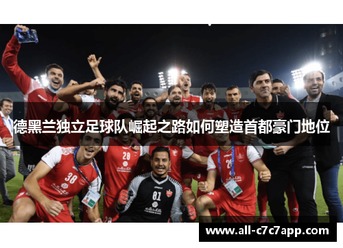 德黑兰独立足球队崛起之路如何塑造首都豪门地位 德黑兰独立足球队崛起之路如何塑造首都豪门地位