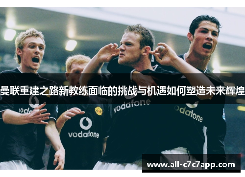 曼联重建之路新教练面临的挑战与机遇如何塑造未来辉煌