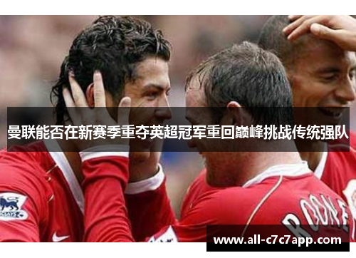 曼联能否在新赛季重夺英超冠军重回巅峰挑战传统强队 曼联能否在新赛季重夺英超冠军重回巅峰挑战传统强队