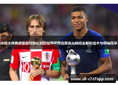 中场大师莫德里奇对阵比利时世界杯预选赛高光瞬间全解析战术与领袖风采 中场大师莫德里奇对阵比利时世界杯预选赛高光瞬间全解析战术与领袖风采