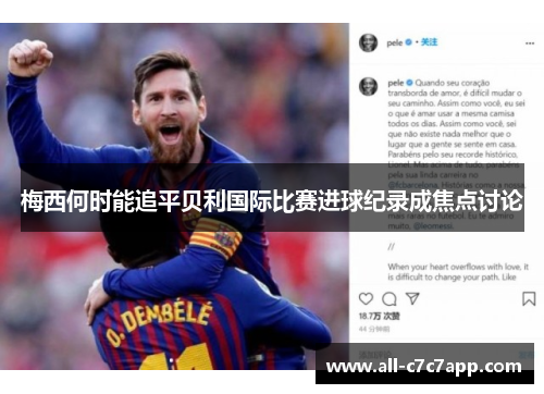 梅西何时能追平贝利国际比赛进球纪录成焦点讨论