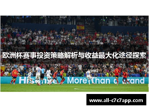 欧洲杯赛事投资策略解析与收益最大化途径探索 欧洲杯赛事投资策略解析与收益最大化途径探索