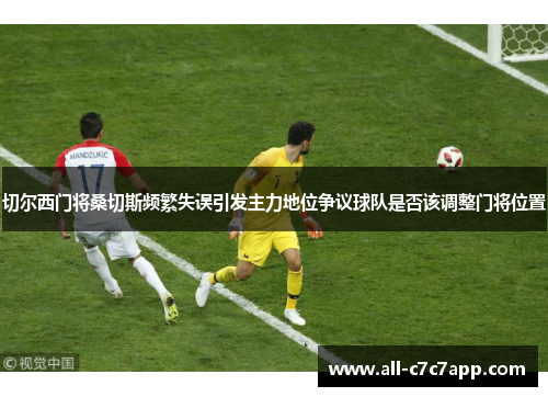 切尔西门将桑切斯频繁失误引发主力地位争议球队是否该调整门将位置