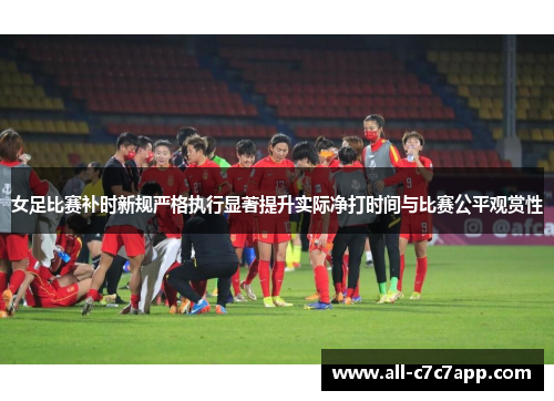 女足比赛补时新规严格执行显著提升实际净打时间与比赛公平观赏性 女足比赛补时新规严格执行显著提升实际净打时间与比赛公平观赏性