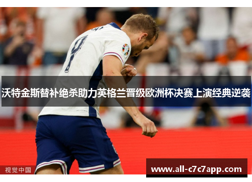 沃特金斯替补绝杀助力英格兰晋级欧洲杯决赛上演经典逆袭