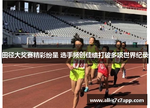 田径大奖赛精彩纷呈 选手频创佳绩打破多项世界纪录 田径大奖赛精彩纷呈 选手频创佳绩打破多项世界纪录