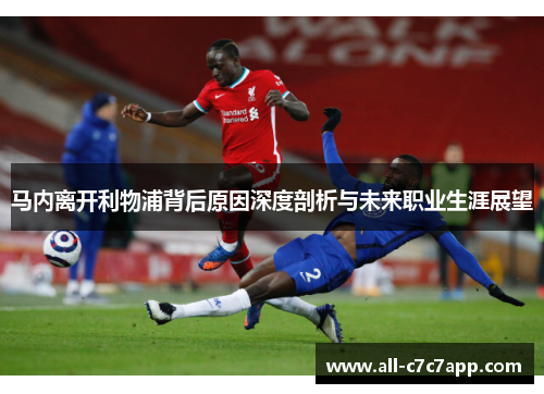 马内离开利物浦背后原因深度剖析与未来职业生涯展望 马内离开利物浦背后原因深度剖析与未来职业生涯展望